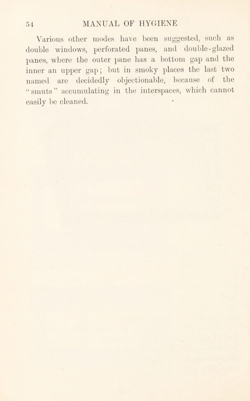 Various other modes have been suggested, such as double windows, perforated panes, and double-glazed panes, where the outer pane has a bottom gap and the inner an upper gap; but in smoky places the last two named are decidedly objectionable, because of the “ smuts ” accumulating in the interspaces, which cannot easily be cleaned.