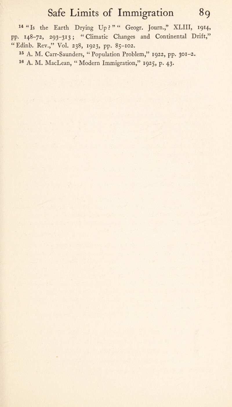 “Is the Earth Drying Up ? ” “ Geogr. Journ.,” XLIII, I9i4> pp. 148-72, 293-313; “Climatic Changes and Continental Drift,” “ Edinb* Rev.,” Vol. 238, 1923, pp. 85-102. A. M. Carr-Saunders, “ Population Problem,” 1922, pp. 301-2. A. M. MacLean, “ Modern Immigration,” 1925, p. 43.