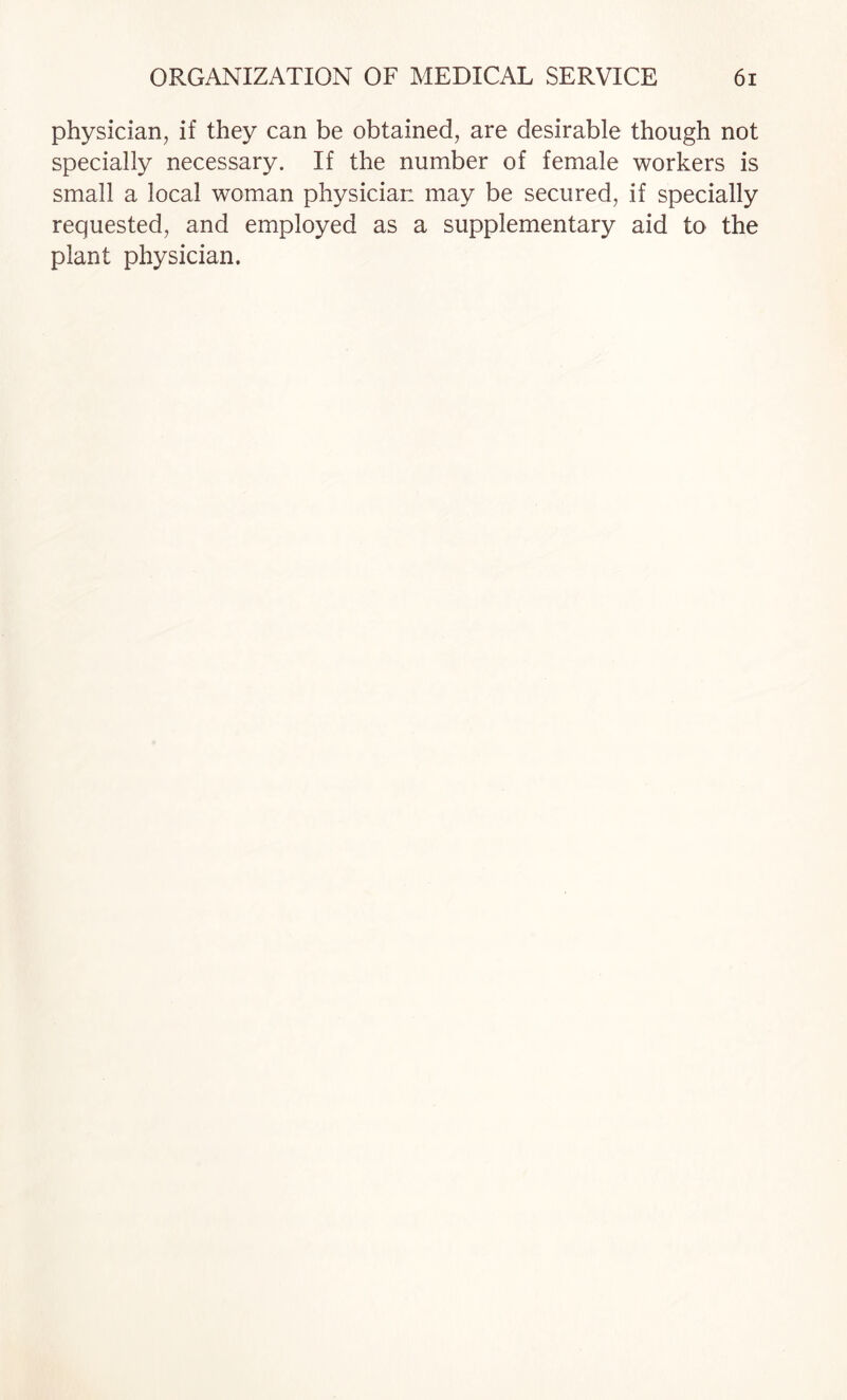 physician, if they can be obtained, are desirable though not specially necessary. If the number of female workers is small a local woman physician may be secured, if specially requested, and employed as a supplementary aid to the plant physician.