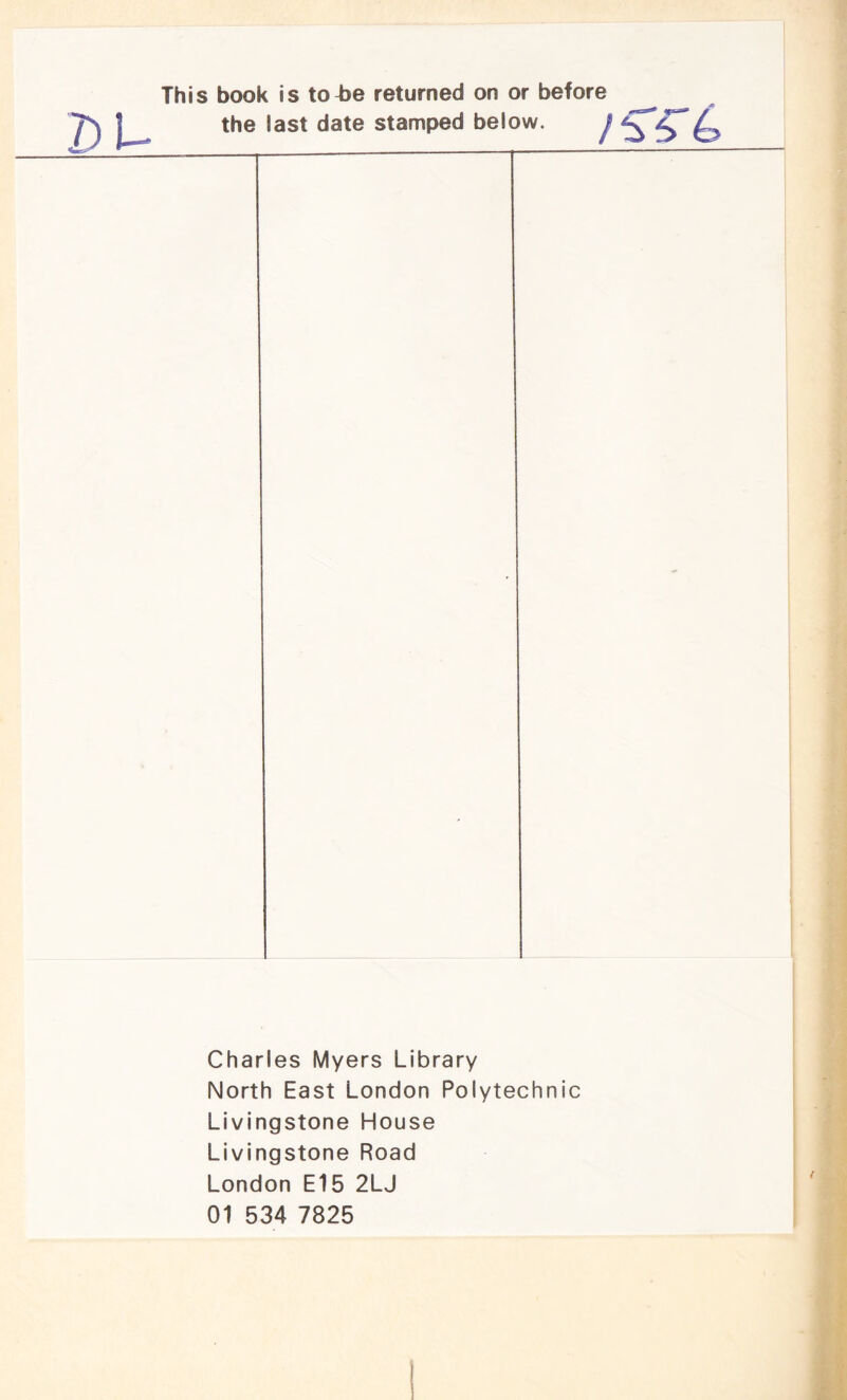 This book is toT)e returned on or before X) I— stamped below. ^ ^ • ' Charles Myers Library North East London Polytechnic Livingstone House Livingstone Road London E15 2LJ 01 534 7825