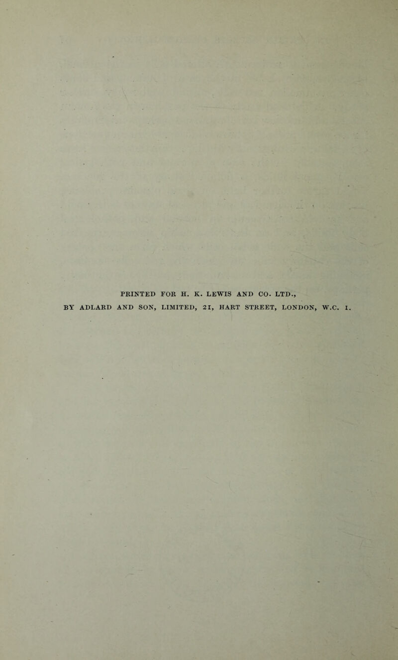 PRINTED FOR H. K. LEWIS AND CO. LTD., BY ADLARD AND SON, LIMITED, 21, HART STREET, LONDON, I.