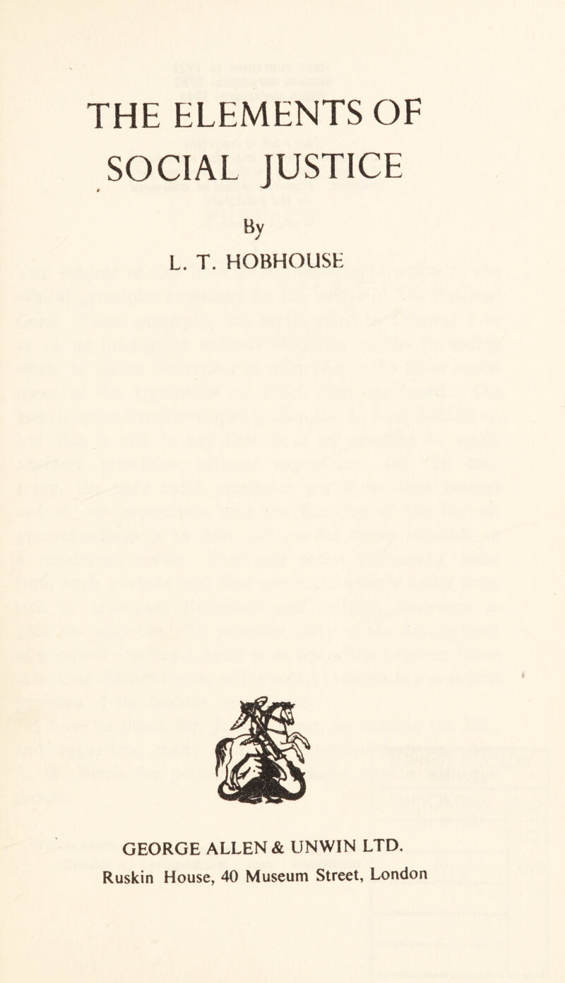 THE ELEMENTS OF SOCIAL JUSTICE By L. T. HOBHOUSt GEORGE ALLEN & UNWIN LTD. Ruskin House, 40 Museum Street, London