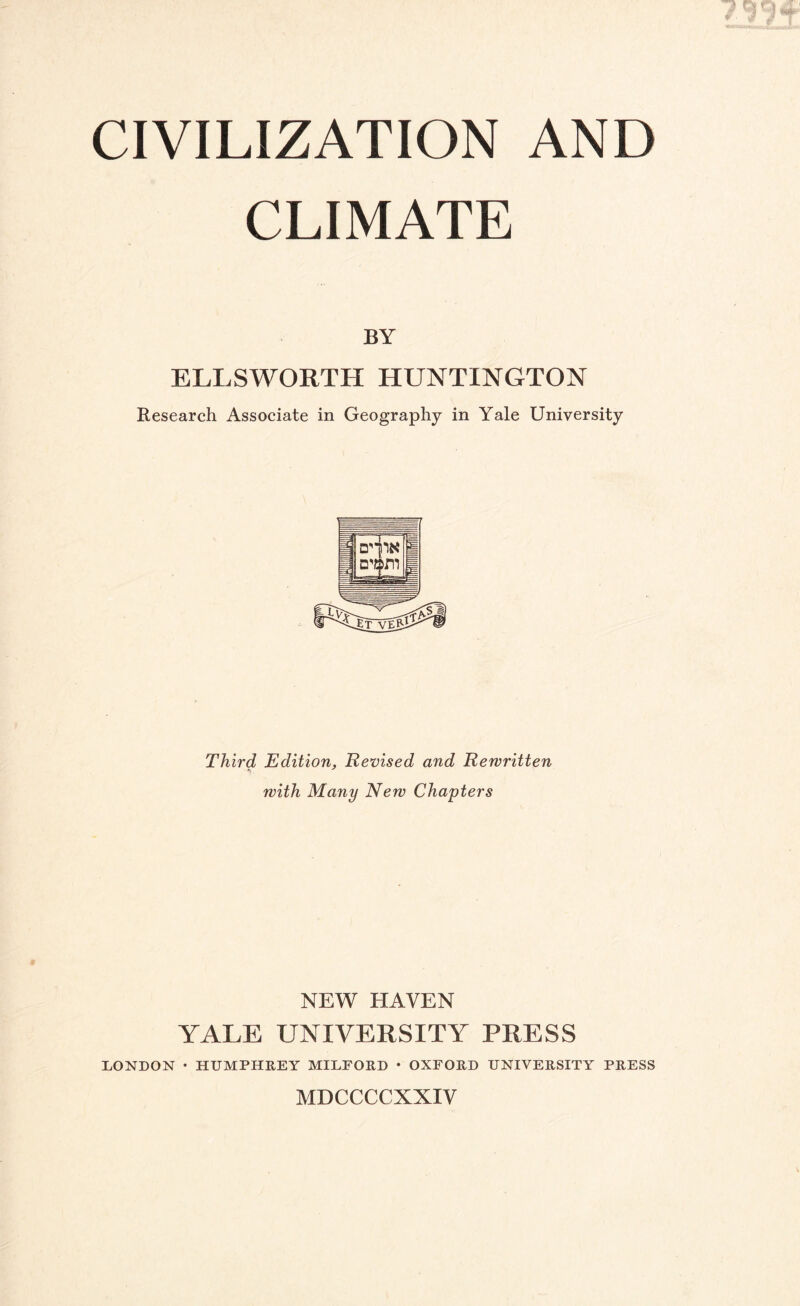 CLIMATE BY ELLSWORTH HUNTINGTON Research Associate in Geography in Yale University Third Edition, Revised and Rewritten with Many New Chapters NEW HAVEN YALE UNIVERSITY PRESS LONDON • HUMPHREY MILFORD • OXFORD UNIVERSITY PRESS MDCCCCXXIV