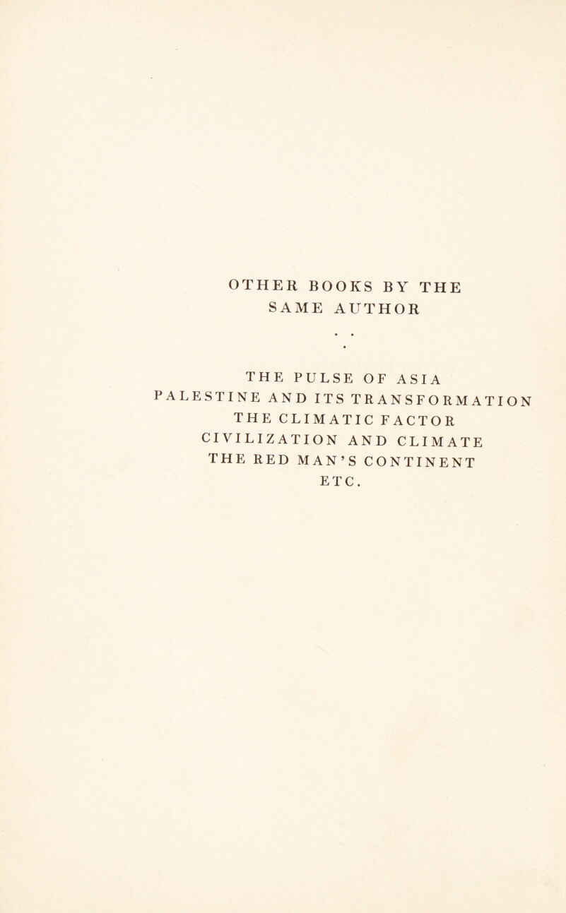 OTHER BOOKS BY THE SAME AUTHOR THE PULSE OF ASIA PALESTINE AND ITS TRANSFORMATION THE CLIMATIC FACTOR CIVILIZATION AND CLIMATE THE RED MAN’S CONTINENT ETC.