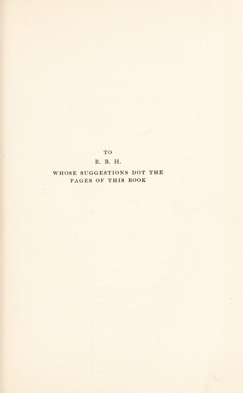 TO R. B. H. WHOSE SUGGESTIONS DOT THE PAGES OF THIS BOOK