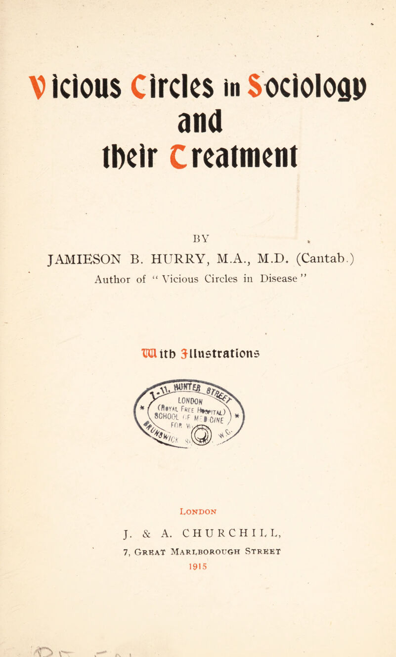 Vicious Circles mSociology and tbeir treatment JAMIESON B. HURRY, M.A., M.D. (Cantab.) Author of “ Vicious Circles in Disease ” London J. & A. CHURCHILL, 7, Great Marlborough Street 1915