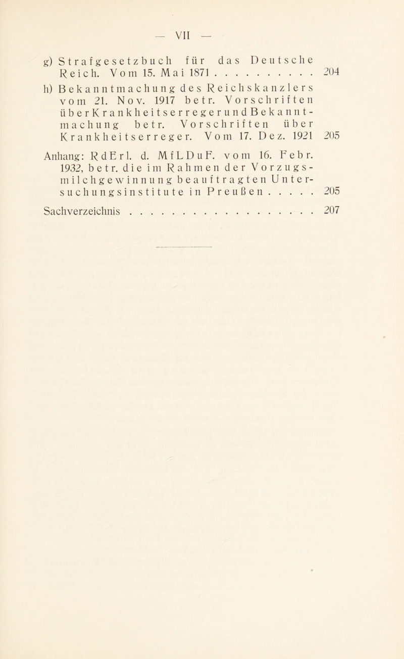 g) Strafgesetzbuch für das Deutsche Reich. Vom 15. Mai 1871 204 h) Bekanntmachung des Reichskanzlers vom 21. Nov. 1917 betr. Vorschriften überKrankheitserregerundBekannt- machung betr. Vorschriften über Krankheitserreger. Vom 17. Dez. 1921 205 Anhang: R d E r 1. d. M f L D u F. vom 16. F e b r. 1932, betr. die im Rahmen der Vorzugs- milchgewinnung beauftragten Unter- suchungsinstitute in Preußen 205 207 Sachverzeichnis
