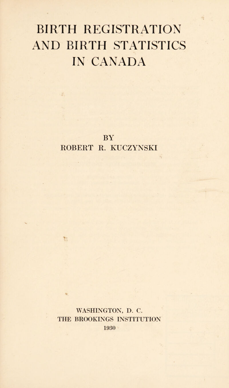 BIRTH REGISTRATION AND BIRTH STATISTICS IN CANADA BY ROBERT R. KUCZYNSKI WASHINGTON, D. C. THE BROOKINGS INSTITUTION 1930