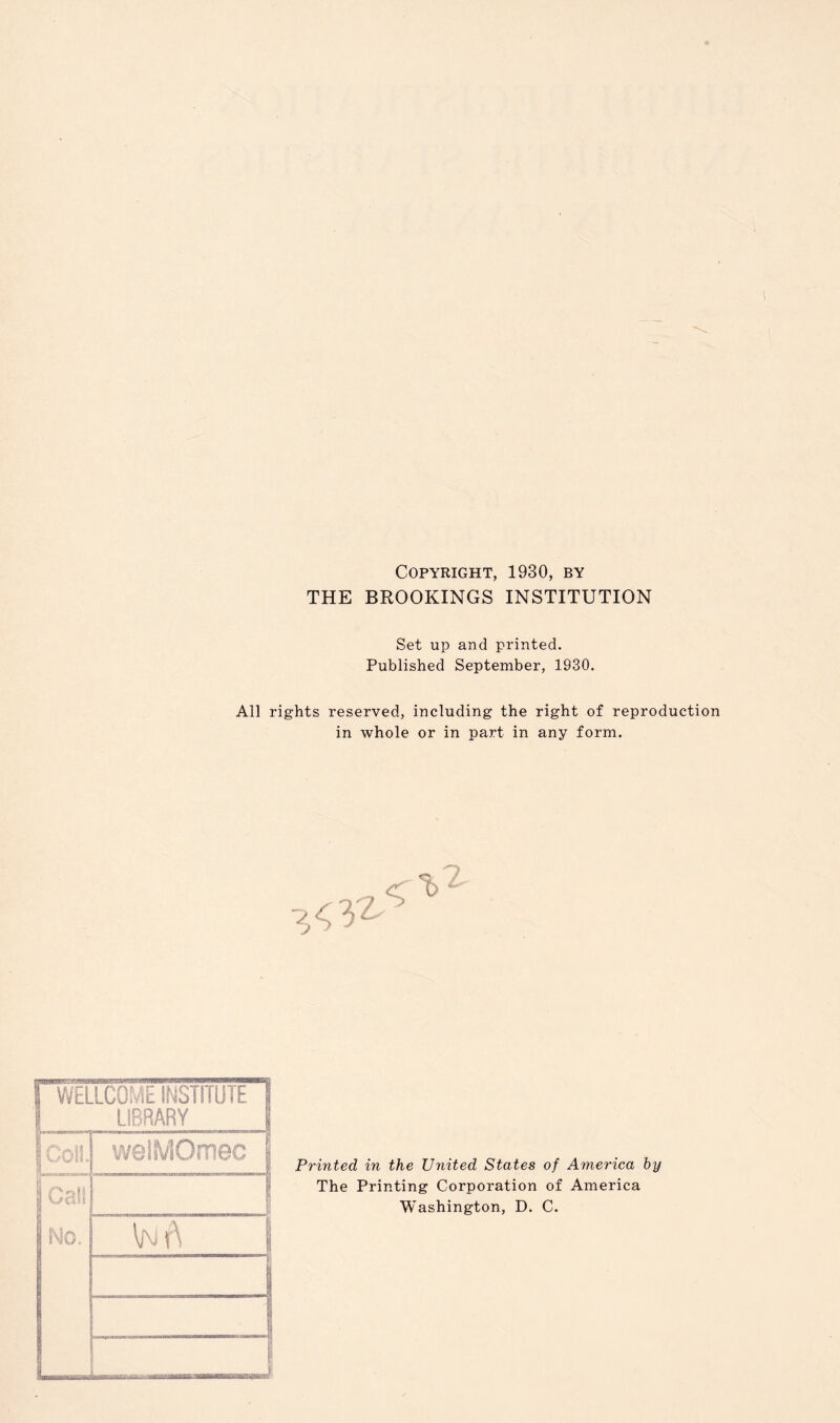 Copyright, 1930, by THE BROOKINGS INSTITUTION Set up and printed. Published September, 1930. All rights reserved, including the right of reproduction in whole or in part in any form. Printed in the United States of America by The Printing Corporation of America Washington, D. C.