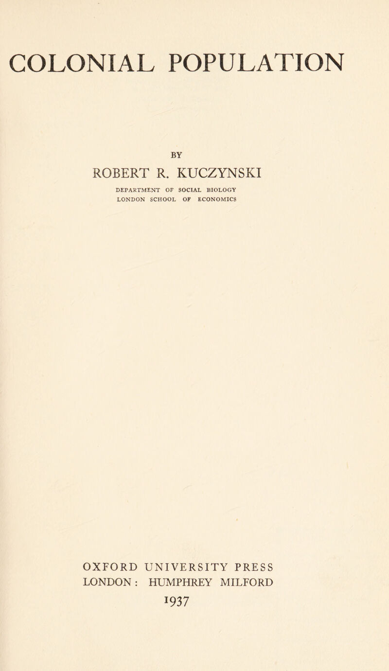 BY ROBERT R. KUCZYNSKI DEPARTMENT OF SOCIAL BIOLOGY LONDON SCHOOL OF ECONOMICS OXFORD UNIVERSITY PRESS LONDON : HUMPHREY MILFORD 1937