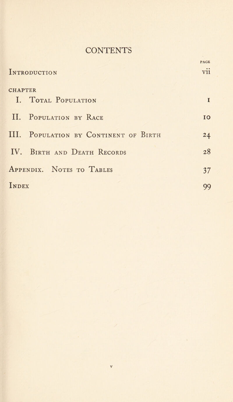 CONTENTS PAGE Introduction vii CHAPTER I. Total Population i II. Population by Race io III. Population by Continent of Birth 24 IV. Birth and Death Records 28 Appendix. Notes to Tables 37 Index 99