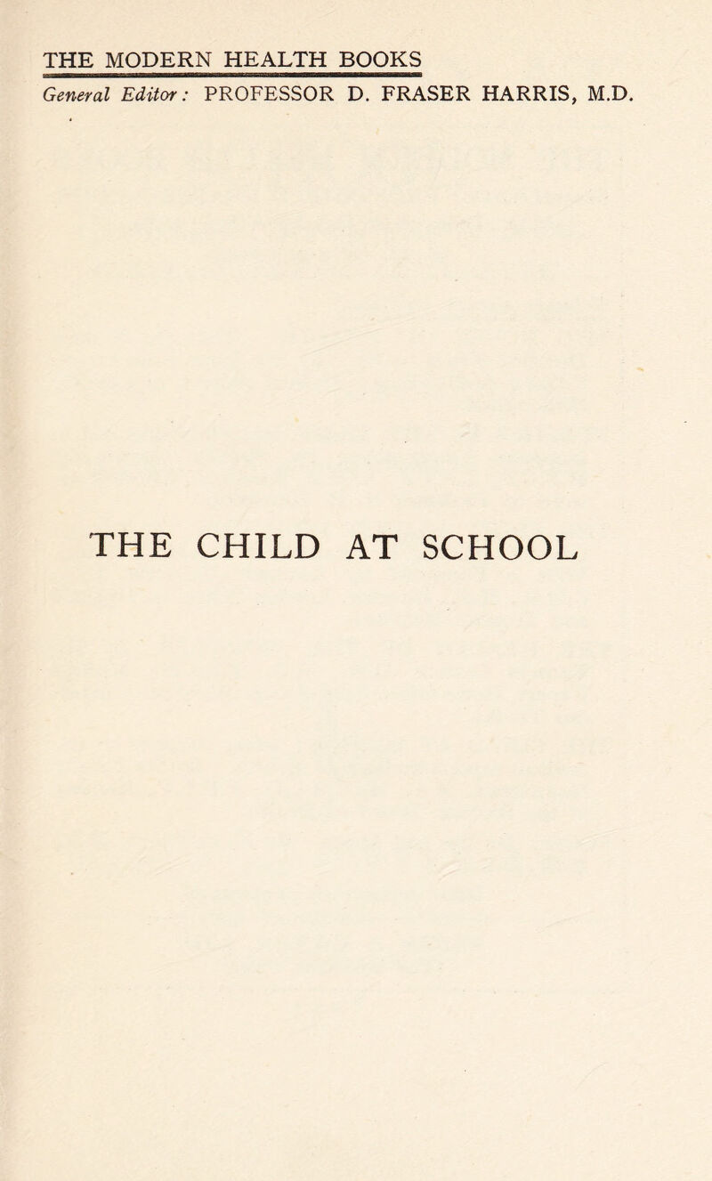 THE MODERN HEALTH BOOKS General Editor: PROFESSOR D. FRASER HARRIS, M.D. THE CHILD AT SCHOOL