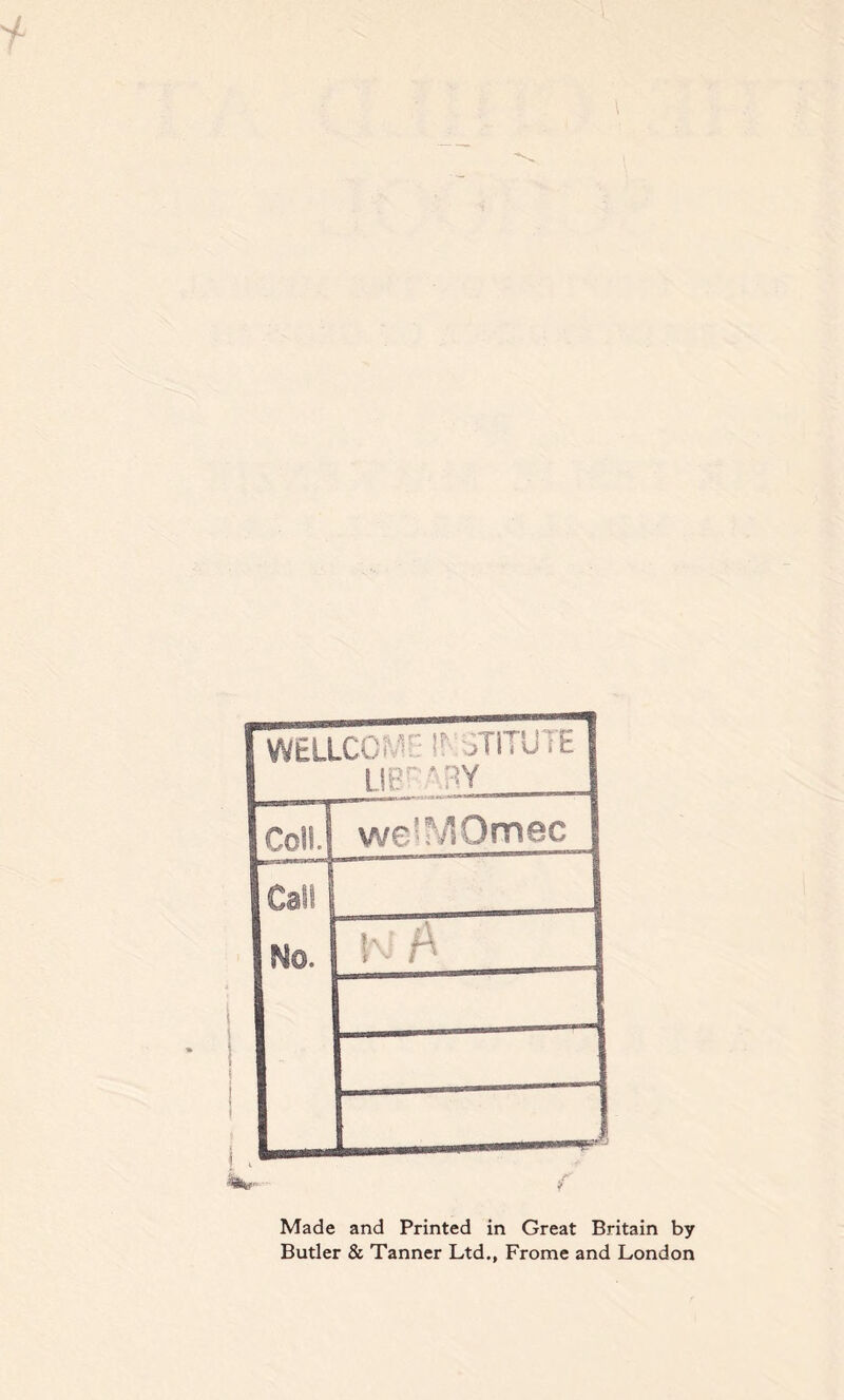 1 WELLCOME It STITUTE S LIB'-'RY IcolL weiMOmec | Cali | I No. N A %kr f Made and Printed in Great Britain by Butler & Tanner Ltd., Frome and London