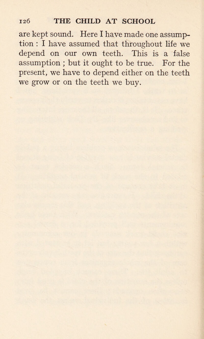 are kept sound. Here I have made one assump- tion : I have assumed that throughout life we depend on our own teeth. This is a false assumption ; but it ought to be true. For the present, we have to depend either on the teeth we grow or on the teeth we buy.