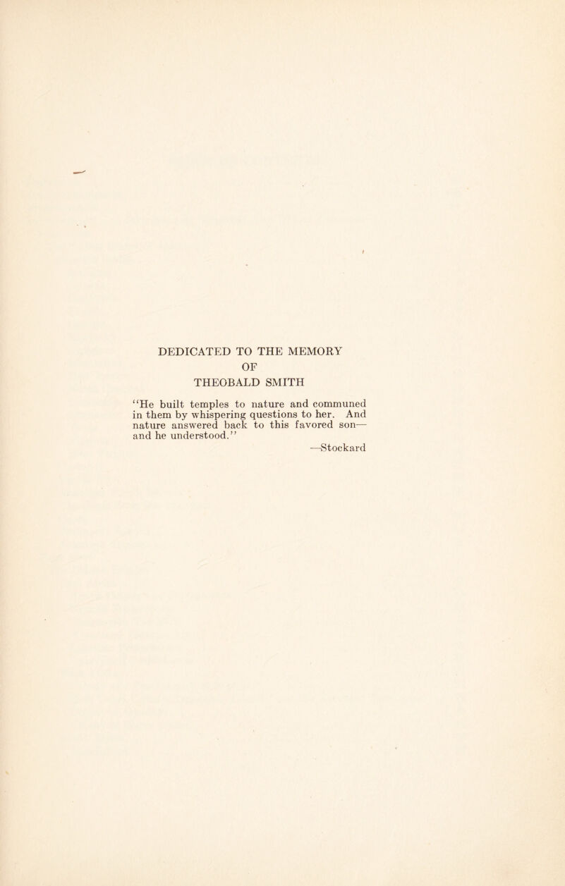 I DEDICATED TO THE MEMORY OF THEOBALD SMITH “He built temples to nature and communed in them by whispering questions to her. And nature answered back to this favored son— and he understood.” -Stockard