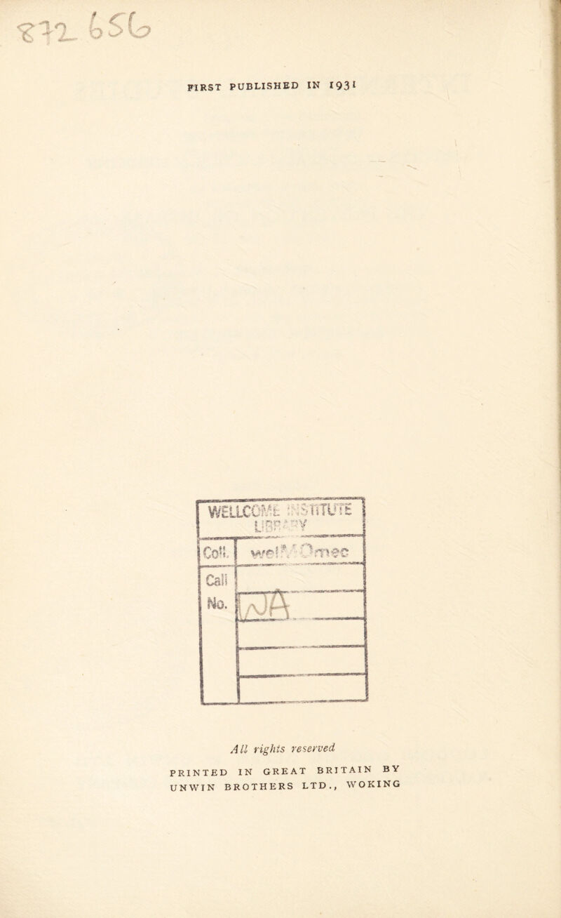 FIRST PUBLISHED IN 193* O 1 o t.  - bSf WELLCOi'^fc iH-sriTUTE j Co>!, Call Ho. ES:.' All rights reserved PRINTED IN GREAT BRITAIN BY UNWIN BROTHERS LTD., WOKING