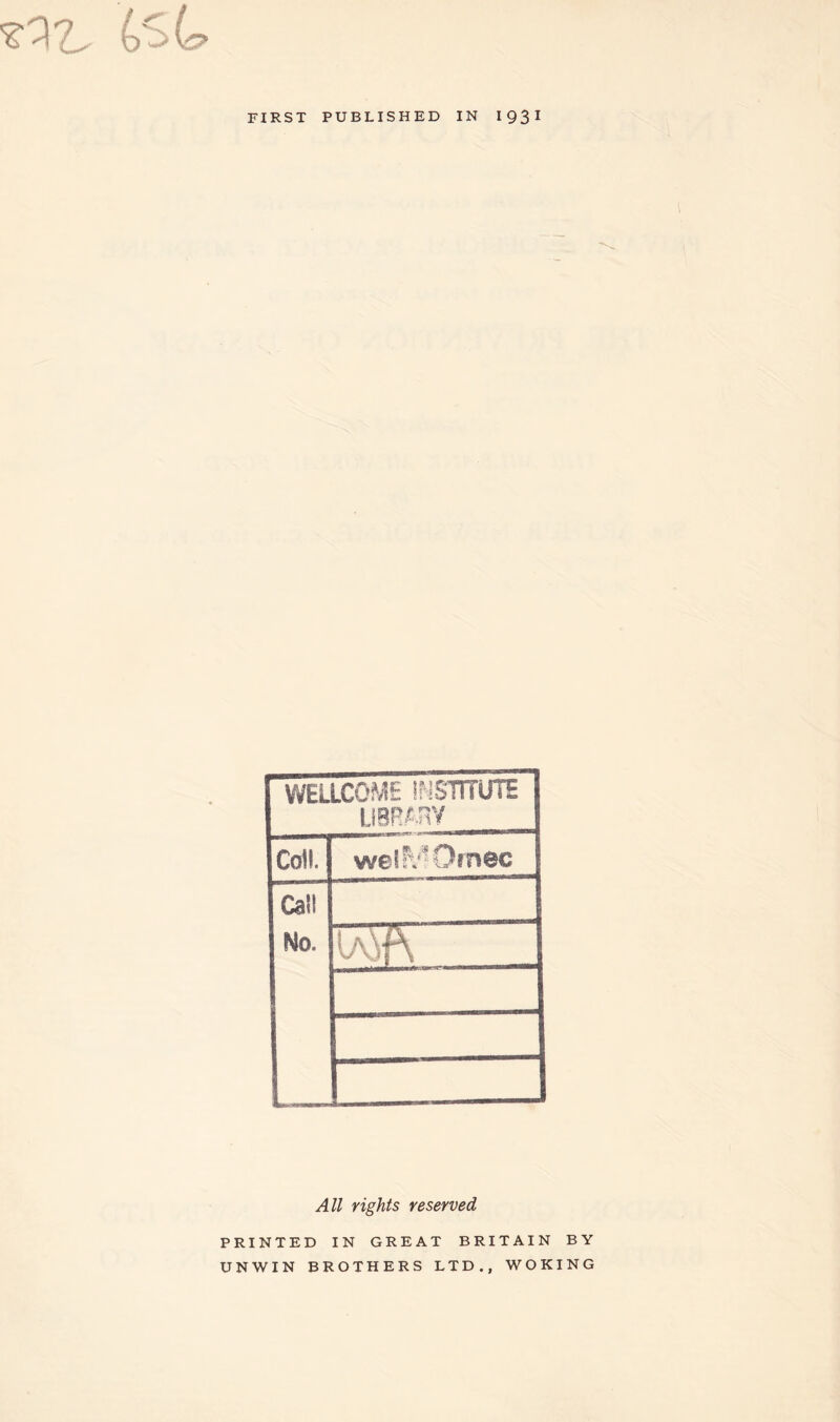 FIRST PUBLISHED IN 1931 WELLCOME INSTITUTE LIBRARY Co!!. welf^'Omec Call Mo. All rights reserved PRINTED IN GREAT BRITAIN BY UNWIN BROTHERS LTD., WOKING