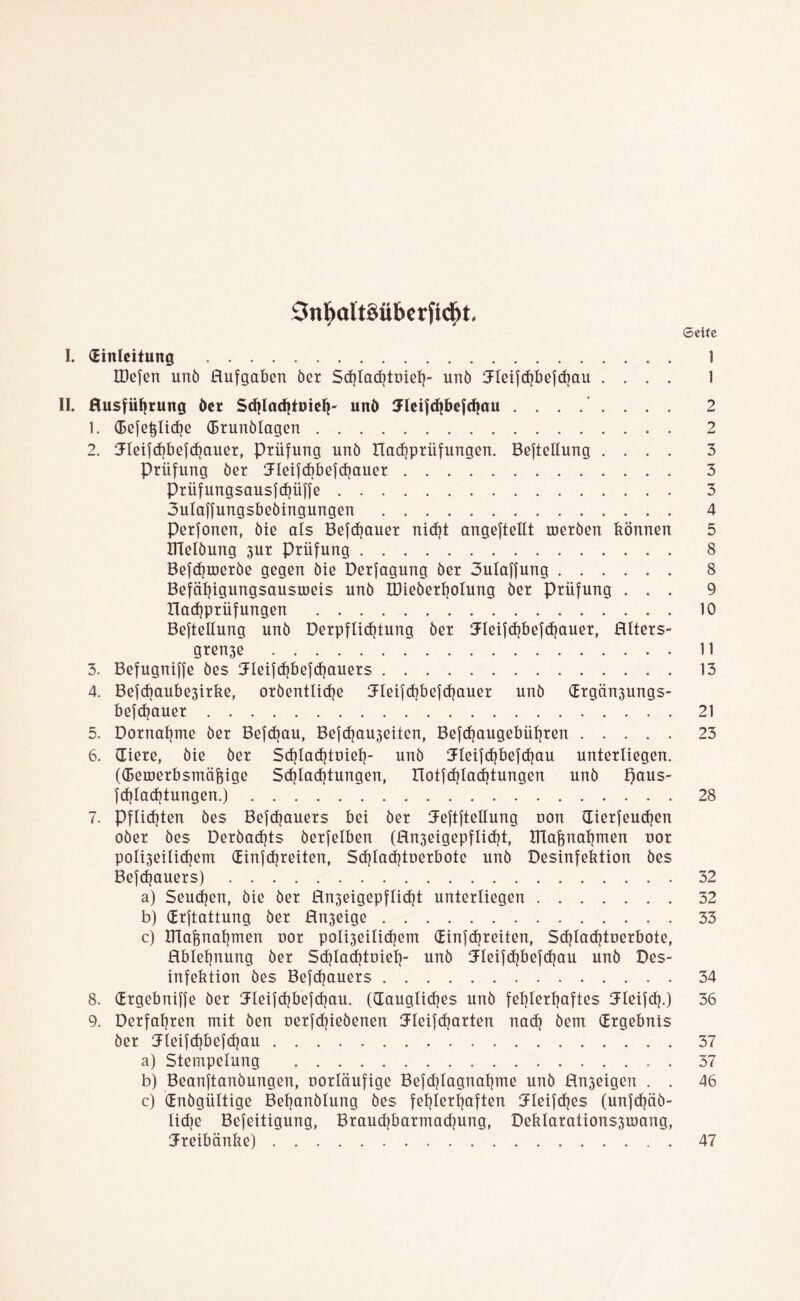 £5nljaItMbcrfid)t. 6eue I. Einleitung 1 IDefen unö Aufgaben öer Sdjlachtoieh- unö 3deifchbef<hau .... 1 II. Ausführung öer Sdjlachtuieh- unö 5leif<hbefchau ........ 2 1. (Befe^lidje Erunölagen 2 2. 3deif<hbef<hauer, Prüfung unö tlachprüfungen. Beftellung .... 3 Prüfung öer Jleifcbbßfchauer 3 Prüfungsausfchüffe 3 3ulaffungsbeöingungen 4 Perfonen, öie als Bebauer nicht angeftellt tneröen können 5 BTelöung 3ur Prüfung 8 Befchroerbe gegen öie Derfagung öer 3ulaffung 8 Befähigungsaustneis unö tDieöerholung öer Prüfung ... 9 Aachprüfungen 10 Beftellung unö Derpflicfytung öer 3deif<hbef<hauer, Alters- gren3e 11 3. Befugniffe öes Aleifchbefchauers 13 4. Befcf?aubß3irke, oröentlidjß 5teif<hbef<hauer unö Ergän3ungs- befdjauer 21 5. Dornahme öer Befchau, Bef<hau3eitcn, Befchaugebühren 23 6. Eiere, öie öer Sd)Iad)toielj- unö Jleifchbefchau unterliegen. (Eetnerbsmäfoige Schlachtungen, notfdjlachtungen unö l)aus- fchlachtungen.) 28 7. Pflichten öes Befchauers bei öer Aeftftellung non Eierfeuchen oöer öes Deröachts öerfelben (An3eigßpflicht, ITla&nahmen oor poli3ßilichem Einfehreiten, Schlachtnerbote unö Desinfektion öes Befchauers) 32 a) Seuchen, öie öer An3eigepfli<ht unterliegen 32 b) Erftattung öer An3ßige 33 c) ITlaknahmen nor poli3eilichem Einfchreiten, Schlachtnerbote, Ablehnung öer Schlachtnieh- unö 5leif<hbef<hau unö Des- infektion öes Befchauers 34 8. Ergebniffe öer 3deif<hbefchau. (Eaugliches unö fehlerhaftes Aleifd).) 36 9. Derfahren mit öen nerfchieöenen 3Fleif<harten nach öem Ergebnis öer Jleifchbefchau 37 a) Stempelung . 37 b) Beanftanöungen, norläufige Befd}lagnahme unö An3eigen . . 46 c) Enögültige Behanölung öes fehlerhaften Jleifches (unfehöö- lidje Befeitigung, Braud)barmad)ung, Deklarations3U)ang, Areibänke) 47