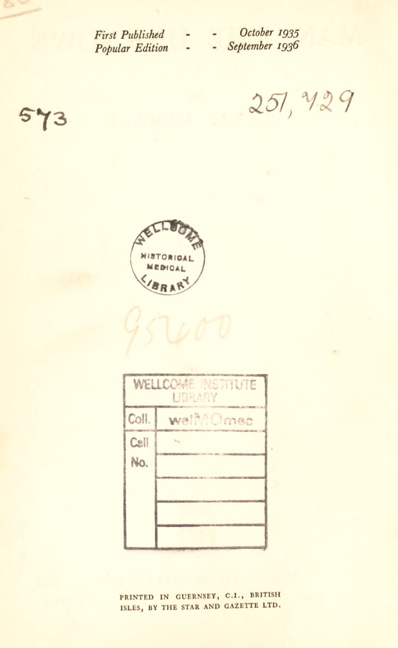 First Published - - October 1935 Popular Edition - - September 1936 S^f3 £57, HU 9 WHLLCO* : . UB'-..V;Y Coll. Wf*’*.’ .'V/vs-c Call No. s PRINTED IN GUERNSEY, C.I., BRITISH ISLES, BY THE STAR AND GAZETTE LTD.