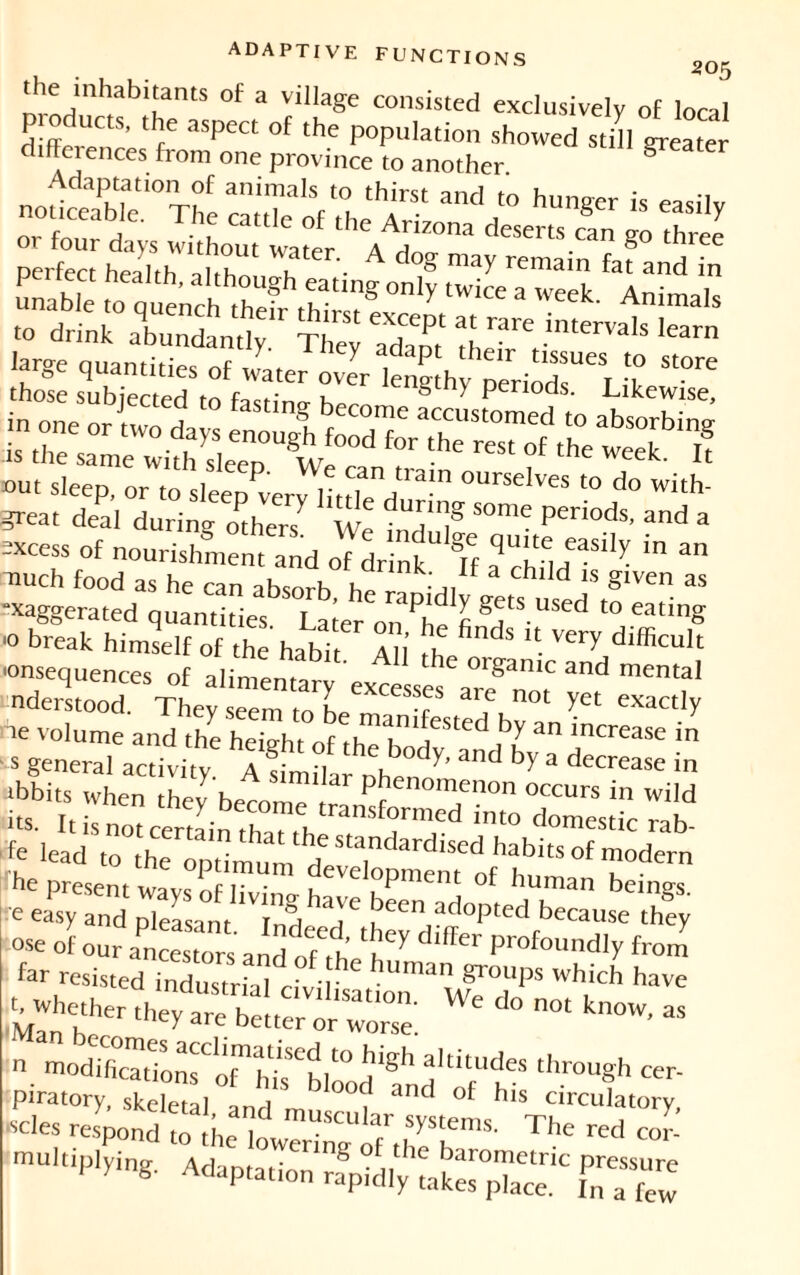 3 05 *UD the inhabitants of a village consisted exclusively of local  “l perfect heahlT altho1 T“’- A d°S m3y remai and fn unable ,0q“their'thi™® ^ tWi“ 3 WeeL Animals to drink abundantly, ïtey adapt r3ret.intervals le«n large quantities of Jater ove^ lenglht periods^Llk St°re those subjected to factinn- k » / P 1Qds. Likewise, -xcess of nourishment and of drin^ Tf faSll)! m an nuch food as he can absorh hn -^U chl d 1S glven as exaggerated quantities Later on^he fi ^ C° Cating *0 break himself of the habit A ( h, “■ Very difficult •onsequences of alim^m C e 01»anic and mental nderlood tL; eem fo ITT ™ 0t *« exactly ne volume and theSht ,ty 3 inCrease in ■ • general activity A ‘ 3nd ^ a Crease in îbbits when thJ h dr Phenomenon occurs in wild its. Itri notcer ayin tr2TSf7m,ed imo d°mrab fe lead to the „ 1“ d!habits'°f modern he present vvaJnf, development of human beings e easy Z pTe^.^deed^ ose of our ancestors and of ,h u 7 d ffer Prof°ttndIy from far resisted industrial civil,sat^run'1’5 Wb,,ich haVe Man b'.er they 3re beUer or worse! n°‘ n°W’ 35 n tnodiricTtTonfoMqs^,'0 ^ f‘itUdes through cer- Piratory, skeleül Ld m f 3nd °f his circulatory, -les respond ^ ^ ™ ottt'tiplying. Adaptation rabidly Lk^pTaT