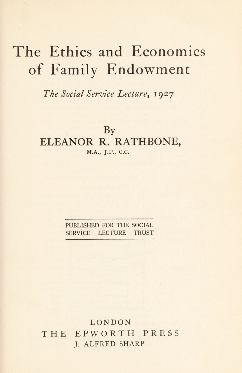 of Eamily Endowment The Social Service Lecture, ^9^7 By ELEANOR R. RATHBONE, M.A., J.P., C.C. PUBLISHED FOR THE SOCIAL SERVICE LECTURE TRUST LONDON THE EPWORTH PRESS J. ALFRED SHARP