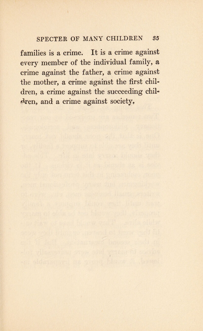 families is a crime. It is a crime against every member of the individual family, a crime against the father, a crime against the mother, a crime against the first chil¬ dren, a crime against the succeeding chil* ^en, and a crime against society.