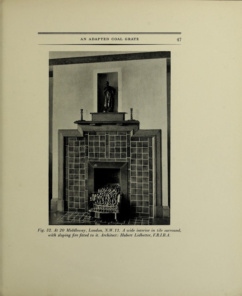 Fig. 32. At 20 Middleway, London, 7V4F. 11. A wide interior in tile surround, with sloping fire fitted to it. Architect: Hubert Lidbetter, F.R.I.B.A.