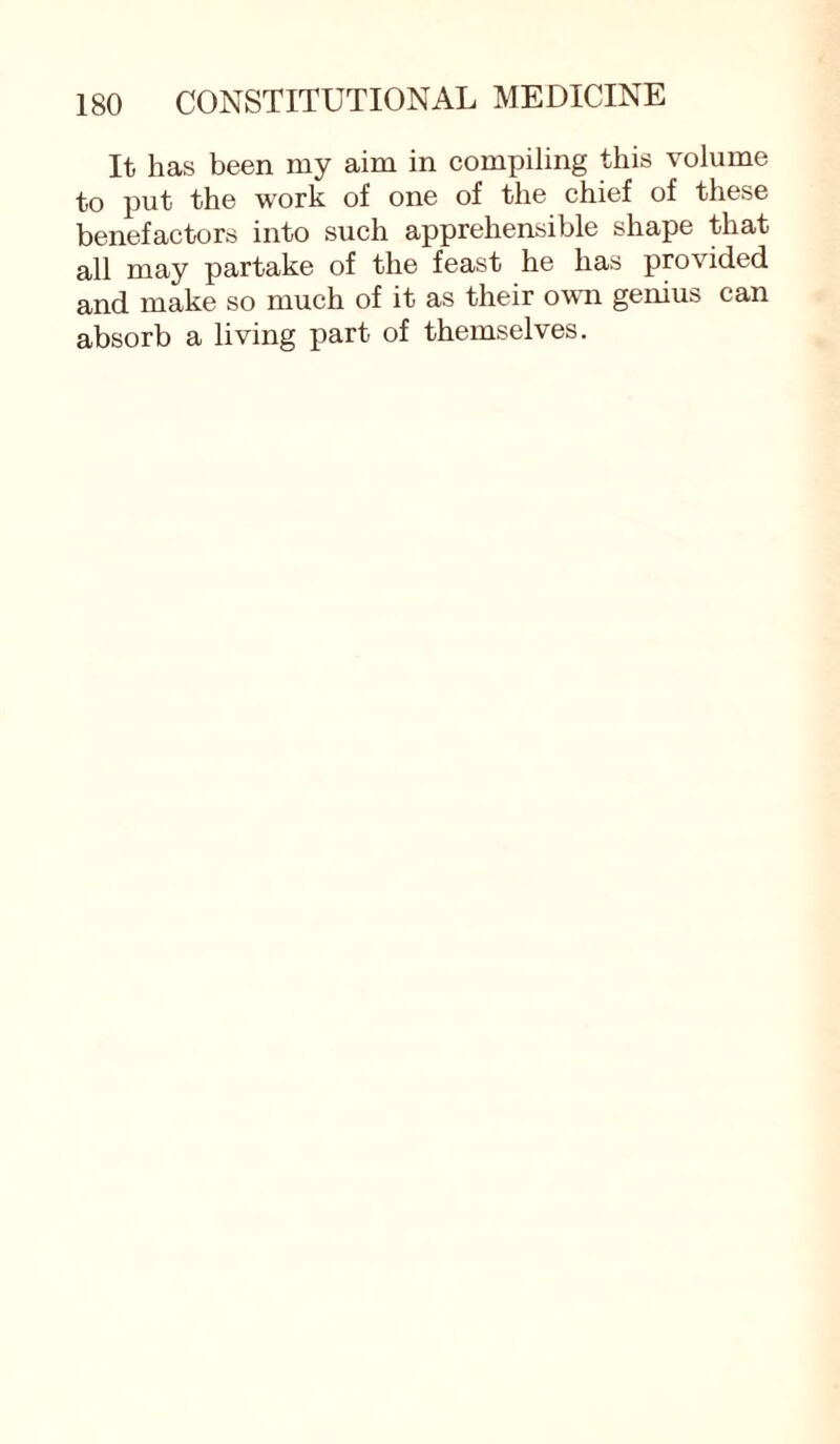 It has been my aim in compiling this volume to put the work of one of the chief of these benefactors into such apprehensible shape that all may partake of the feast he has provided and make so much of it as their own genius can absorb a living part of themselves.