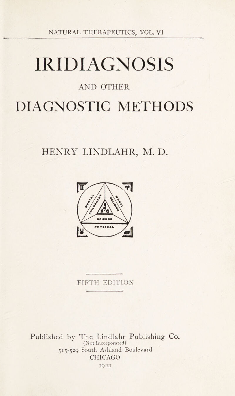 IRIDIAGNOSIS AND OTHER DIAGNOSTIC METHODS HENRY LINDLAHR, M. D. FIFTH EDITION Published by The Lindlahr Publishing Co. (Not Incorporated) 515-529 South Ashland Boulevard CHICAGO 1922