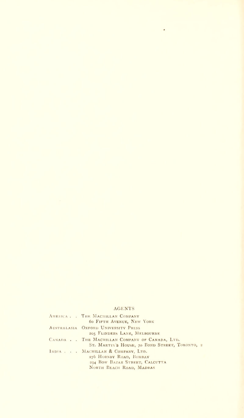 America . . Australasia Canada . . India . . . AG I. NTS Tim Macmillan Company 60 Fifth Avenue, New York Oxford University Press 205 Flinders Lane, Melbourne: The Macmillan Company of Canada, Ltd. St. Martin's House, 70 Pond Street, Toronto, 2 Macmillan & Company, Ltd. 276 Hornby Road, J!ombav 294 How Bazar Street, Calcutta North Beach Road, Madras