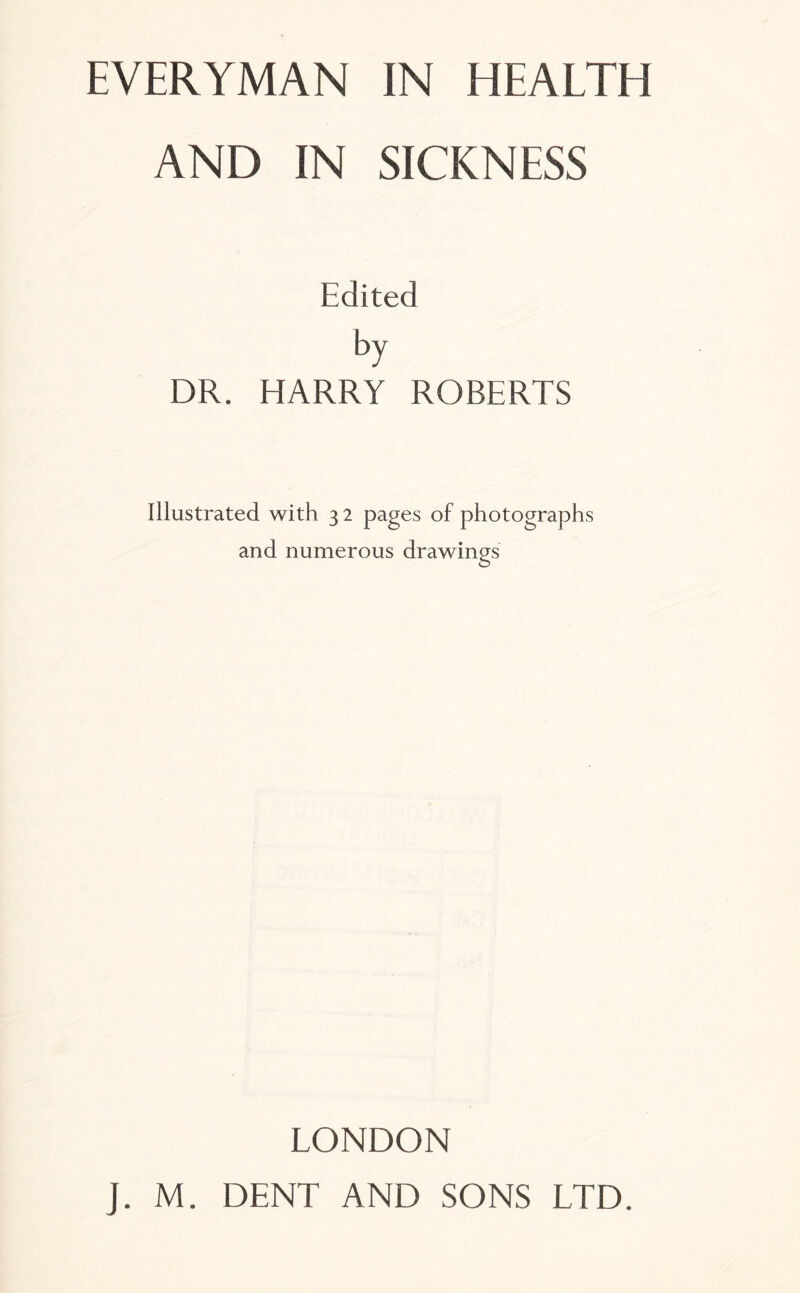 AND IN SICKNESS Edited by DR. HARRY ROBERTS Illustrated with 3 2 pages of photographs and numerous drawings LONDON J. M. DENT AND SONS LTD.