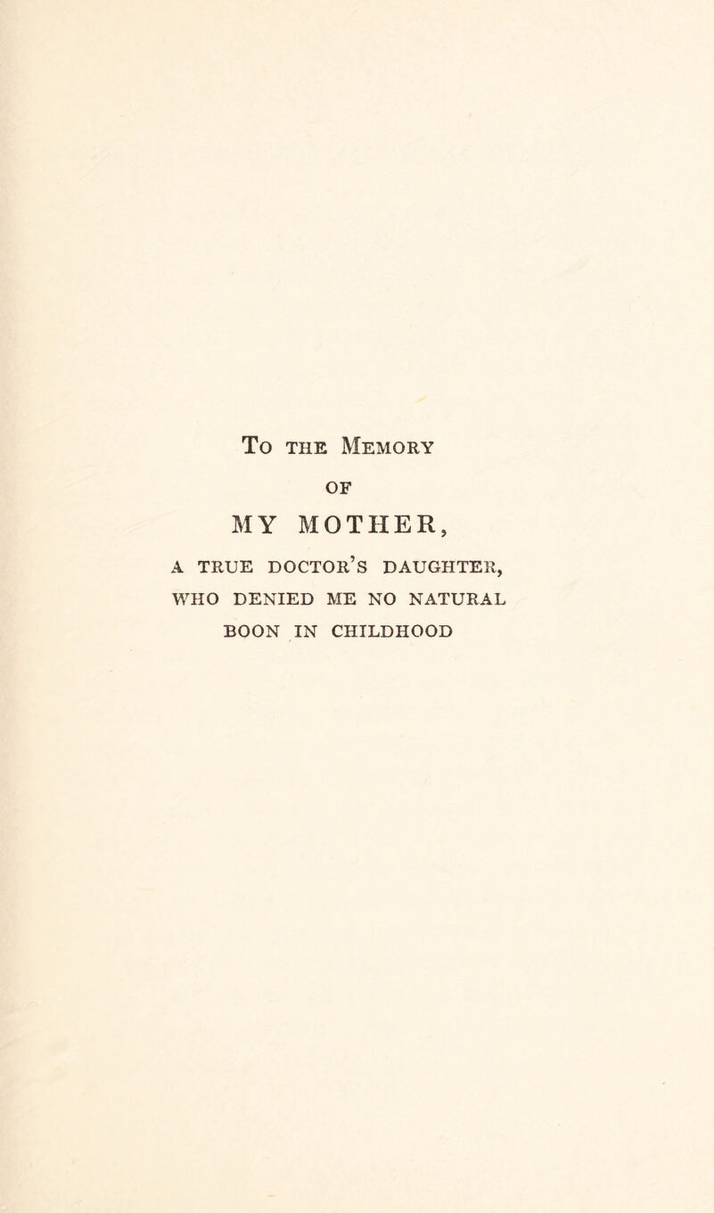 To the Memory of MY MOTHER, A TRUE DOCTOR’S DAUGHTER, WHO DENIED ME NO NATURAL BOON IN CHILDHOOD