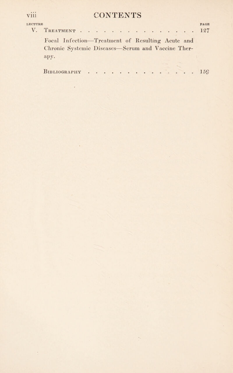 LECTURE PAGE V. Treatment.127 Focal Infection—Treatment of Resulting Acute and Chronic Systemic Diseases—Serum and Vaccine Ther¬ apy. Bibliography.. A «... 159