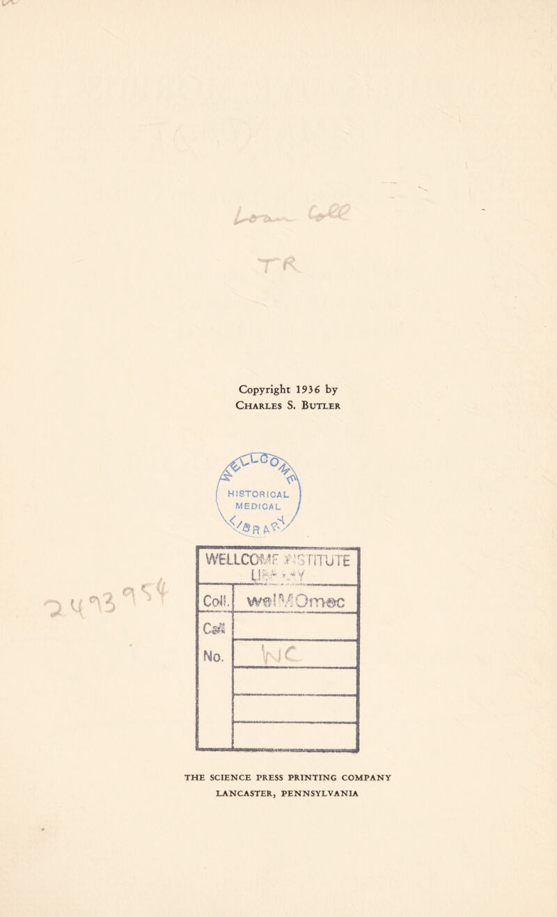 Copyright 1936 by Charles S. Butler WEILCOMF :£'<STiTUTE ugr <»*y Call. wtJMOm-BC Cm No. V.) c THE SCIENCE PRESS PRINTING COMPANY LANCASTER, PENNSYLVANIA