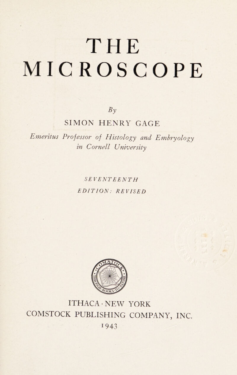THE MICROSCOPE By SIMON HENRY GAGE Emeritus Professor of Histology and Embryology In Cornell University SEVENTEENTH EDITION: REVISED ITHACA-NEW YORK COMSTOCK PUBLISHING COMPANY, INC. 1943