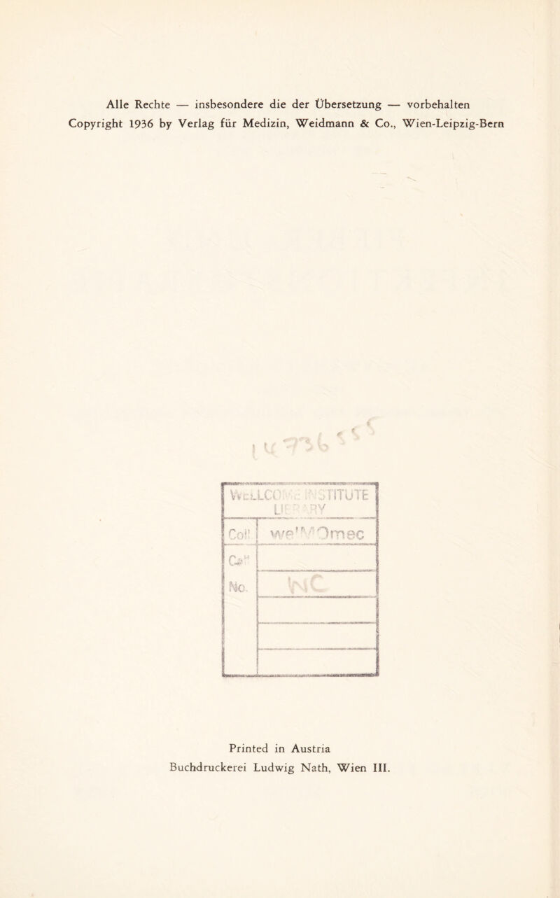 Alle Rechte — insbesondere die der Übersetzung — Vorbehalten Copyright 1936 by Verlag für Medizin, Weidmann & Co., Wien-Leipzig-Bern Printed in Austria Buchdruckerei Ludwig Nath, Wien III.