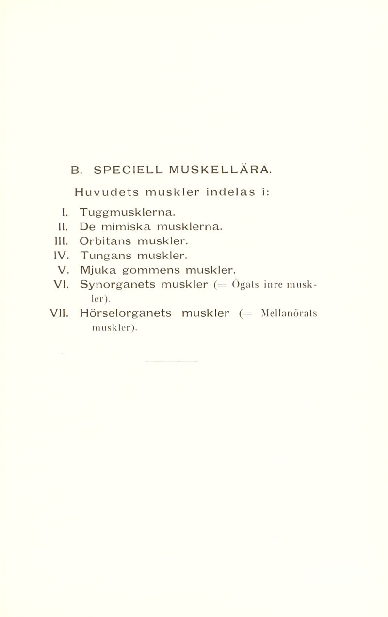 B. SPECIELL MUSKELLARA. Huvudets muskler indelas 1. II. III. IV. V. VI. VII. Tuggmusklerna. De mimiska musklerna. Orbitans muskler. Tungans muskler. Mjuka gommens muskler. Synorganets muskler ( Ogal ler). Hörselorganets muskler ( muskler). inre musk- Mellanörats