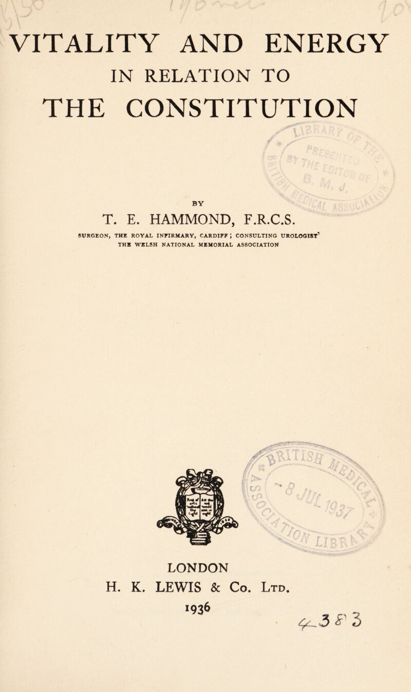 IN RELATION TO THE CONSTITUTION BY T. E. HAMMOND, F.R.C.S. SURGEON, THE ROYAL INFIRMARY, CARDIFF J CONSULTING UROLOGIST1 THE WELSH NATIONAL MEMORIAL ASSOCIATION LONDON H. K. LEWIS & Co. Ltd. 1936