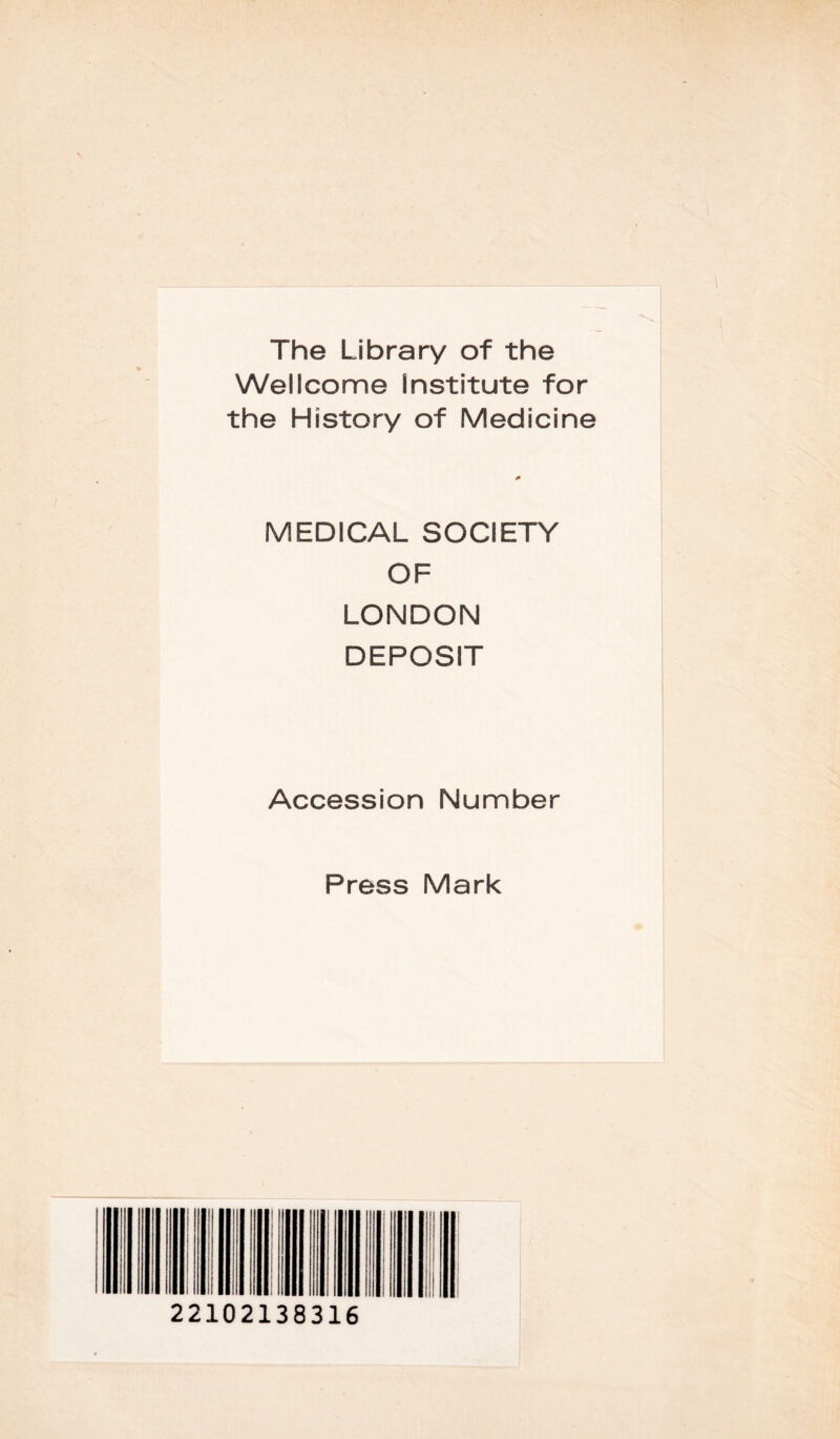 The Library of the Wellcome Institute for the History of Medicine MEDICAL SOCIETY OF LONDON DEPOSIT Accession Number Press Mark 22102138316