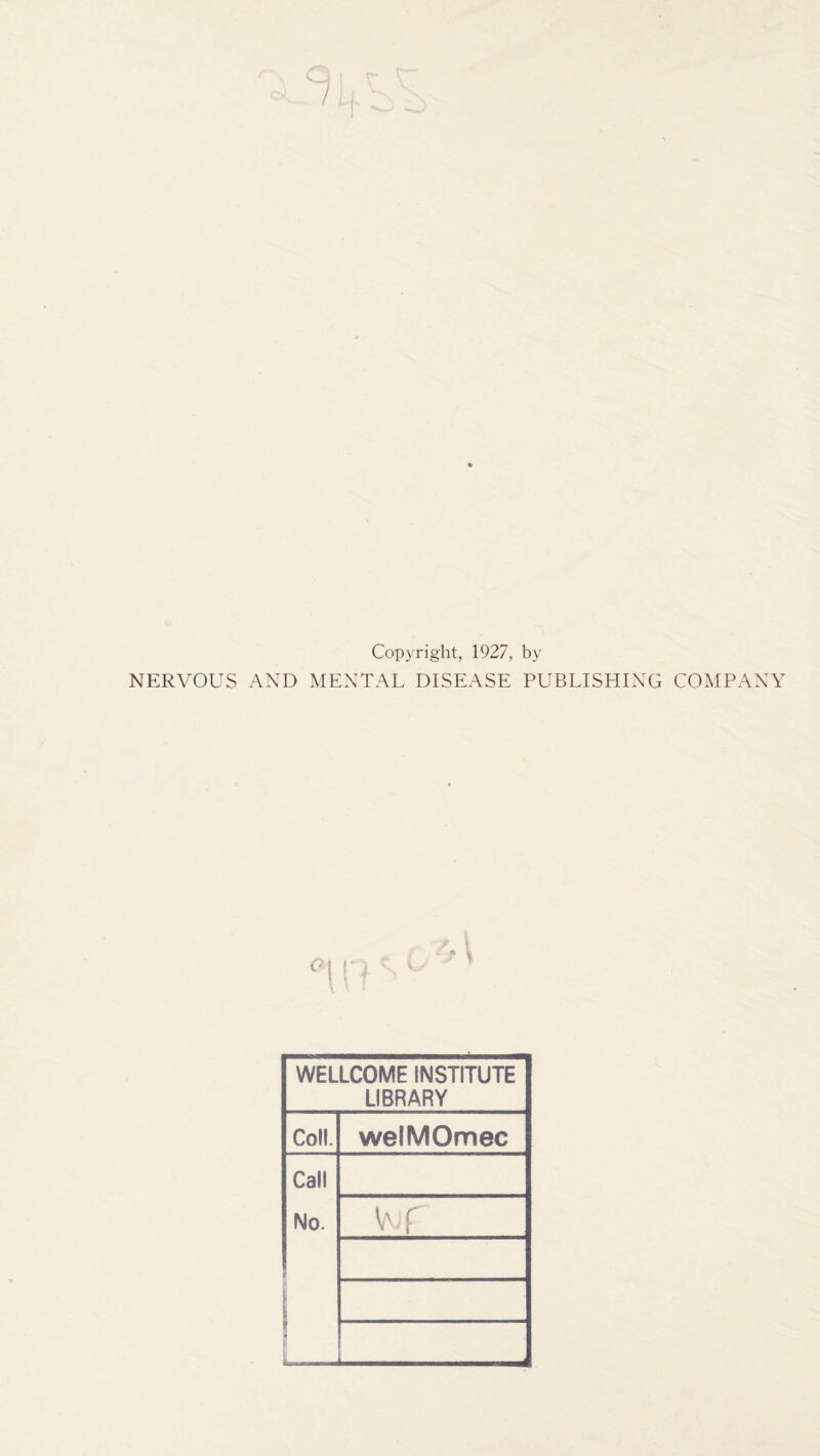 Copyright, 1927, by NERVOUS AND MENTAL DISEASE PUBLISHING COMPANY 0 H WELLCOME INSTITUTE LIBRARY Coll. welMOmec Call No. 1 1_ or ....