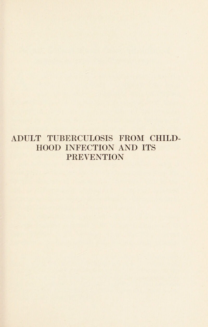 ADULT TUBERCULOSIS FROM CHILD¬ HOOD INFECTION AND ITS PREVENTION