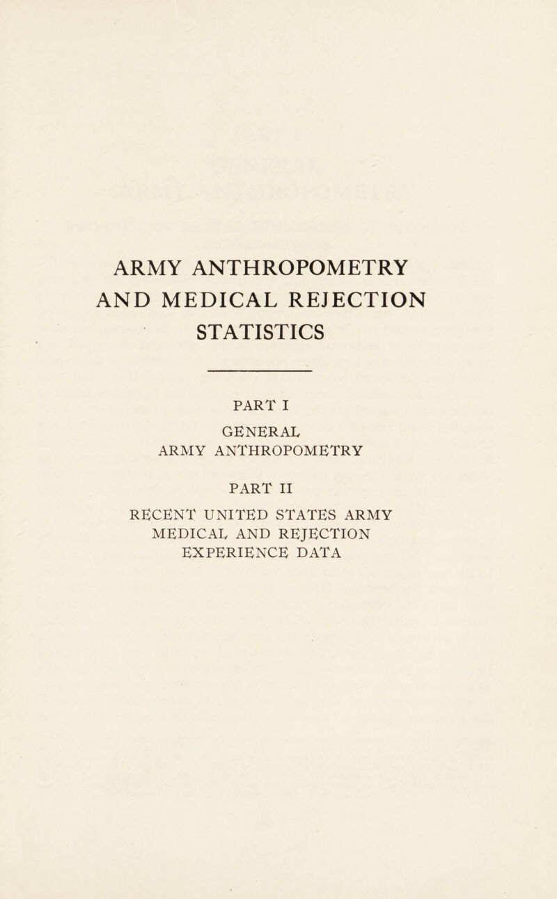 ARMY ANTHROPOMETRY AND MEDICAL REJECTION STATISTICS PART I GENERAL ARMY ANTHROPOMETRY PART II RECENT UNITED STATES ARMY MEDICAL AND REJECTION EXPERIENCE DATA