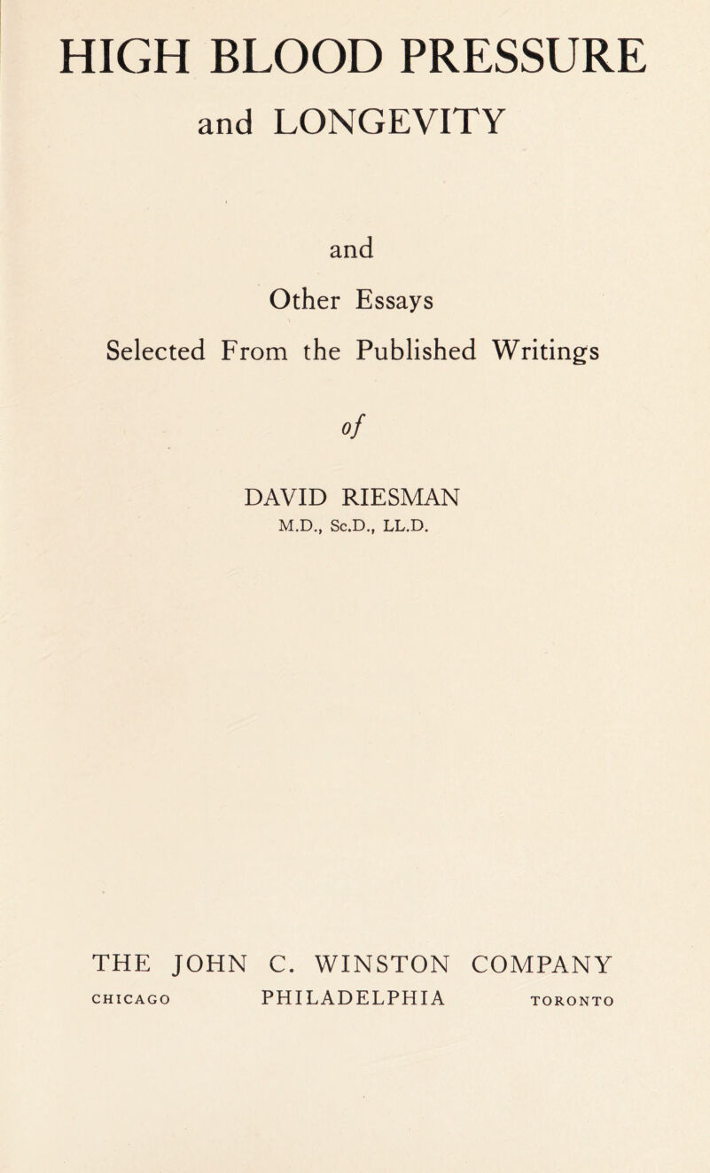 HIGH BLOOD PRESSURE and LONGEVITY Selected and Other Essays From the Published Writings of DAVID RIESMAN M.D., Sc.D., LL.D. THE JOHN C. WINSTON COMPANY Chicago PHILADELPHIA Toronto