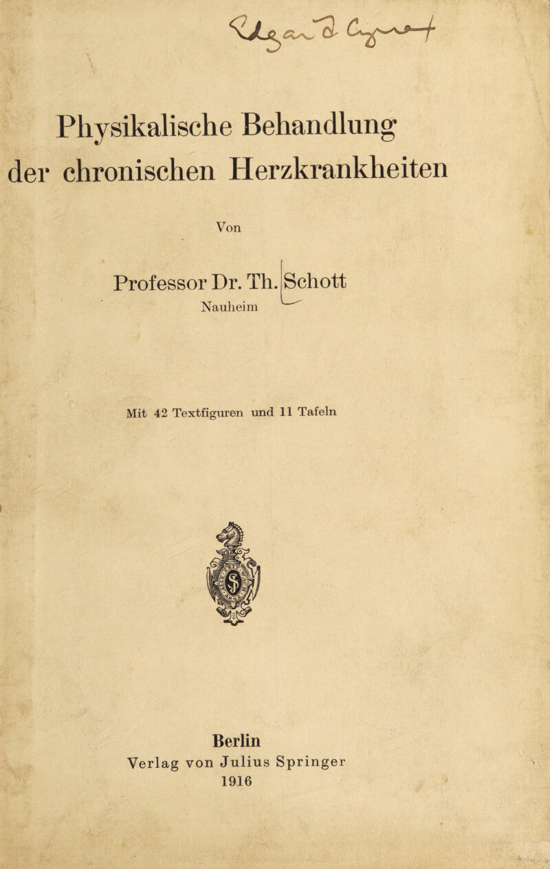 Physikalische Behandlung der chronischen Herzkrankheiten Von Professor Dr. Th. Nauheim Schott Mit 42 Textfiguren und 11 Tafeln Berlin Verlag von Julius Springer 1916