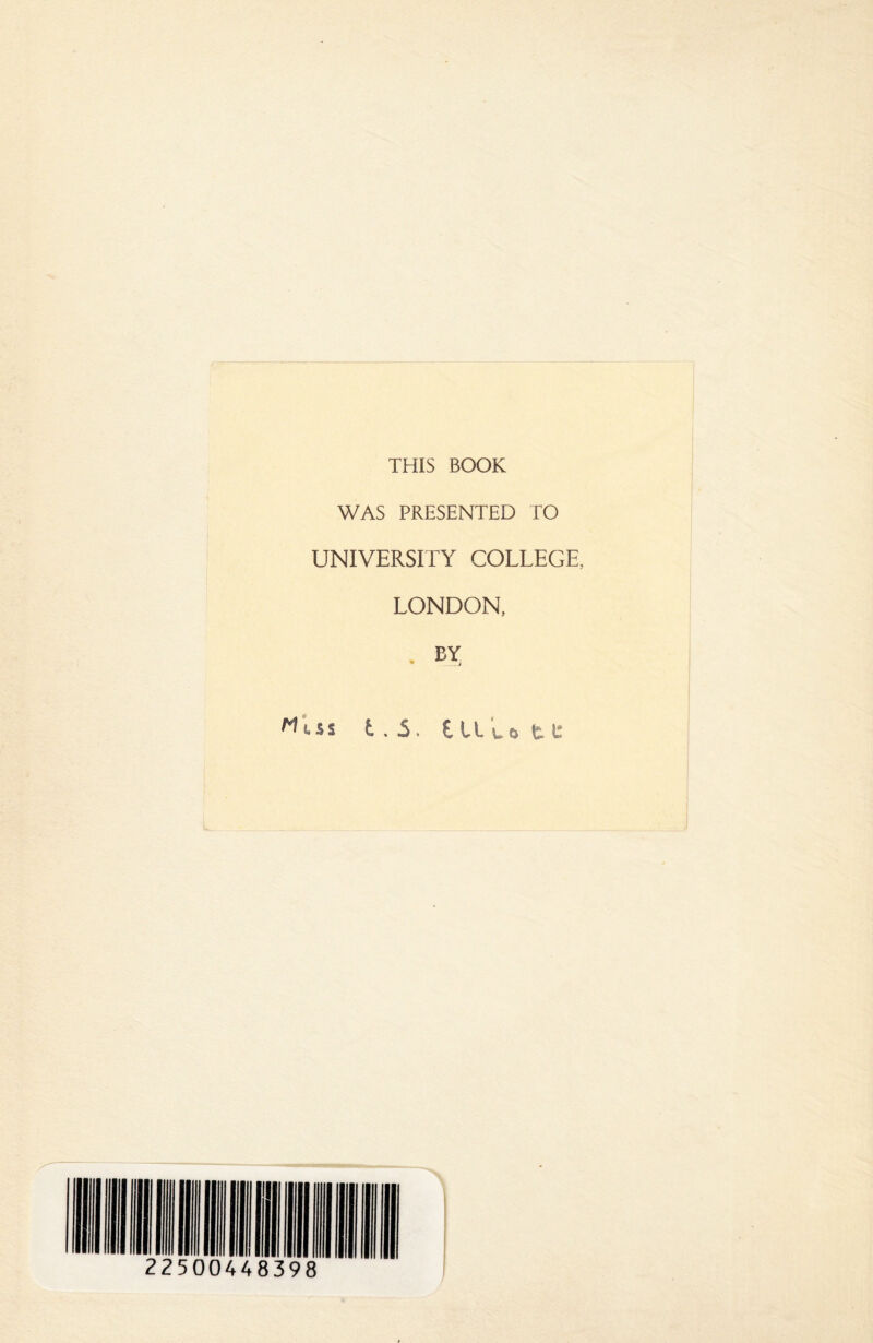 THIS BOOK WAS PRESENTED TO UNIVERSITY COLLEGE, LONDON, BY * Miss t. 5. t U to t e