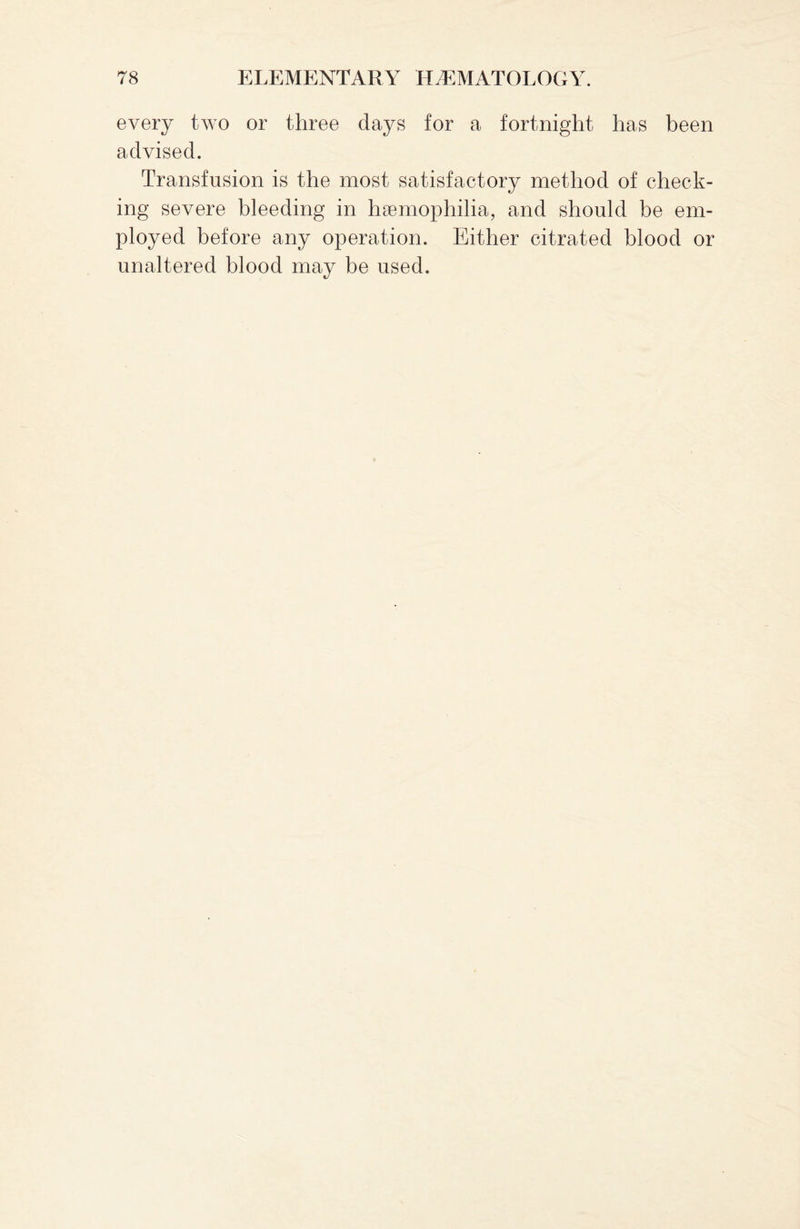 every two or three days for a fortnight has been advised. Transfusion is the most satisfactory method of check¬ ing severe bleeding in haemophilia, and should be em¬ ployed before any operation. Either citrated blood or unaltered blood may be used.