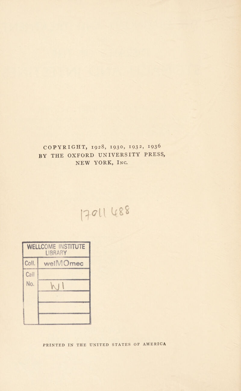 COPYRIGHT, 1928, 1930, 1932, 1936 BY THE OXFORD UNIVERSITY PRESS, NEW YORK, Inc. WELLCOME INSTITUTE LIBRARY Coll welMOmec Call No. kJl j _ PRINTED IN THE UNITED STATES OF AMERICA