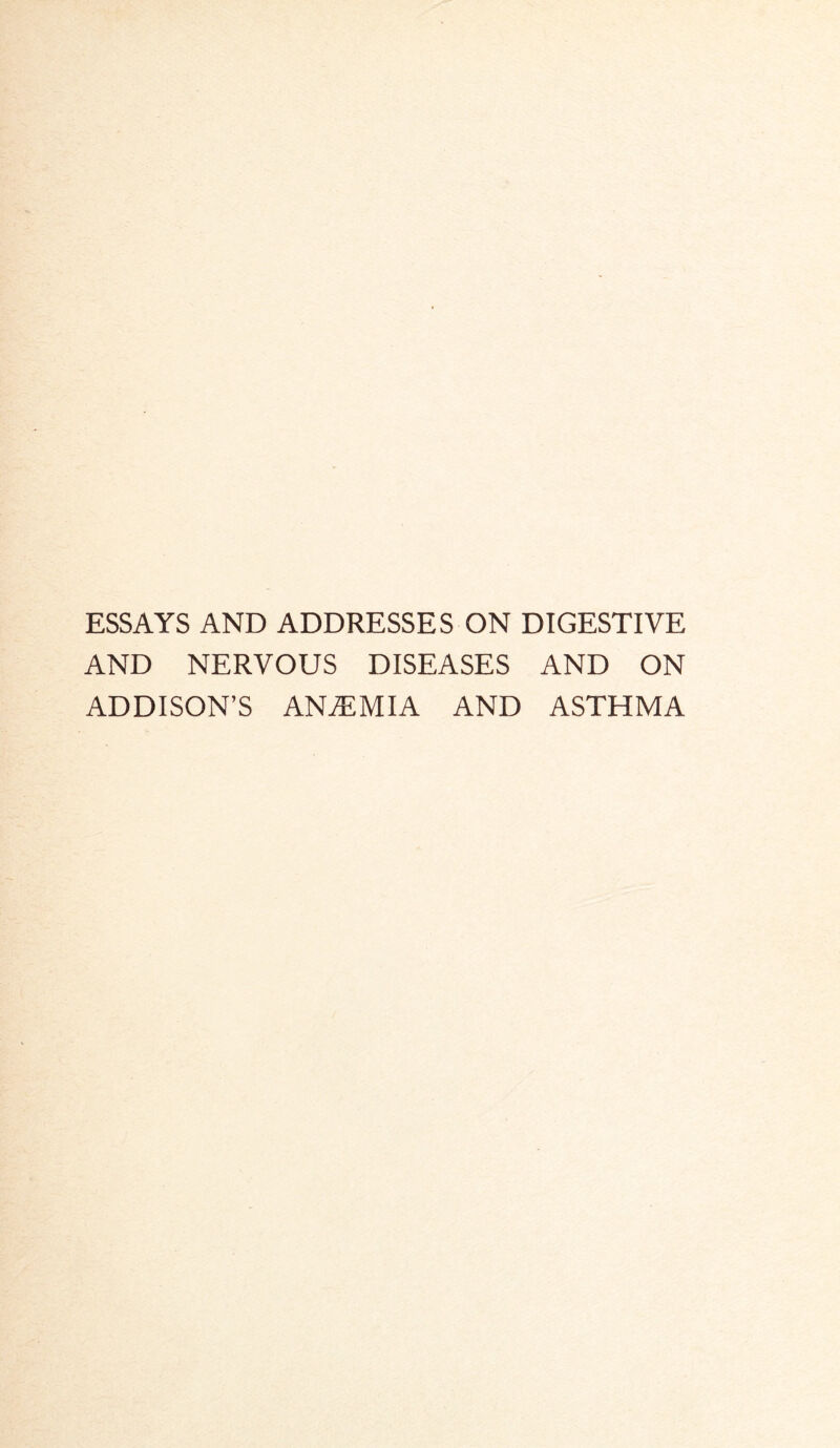 ESSAYS AND ADDRESSES ON DIGESTIVE AND NERVOUS DISEASES AND ON ADDISON’S ANEMIA AND ASTHMA
