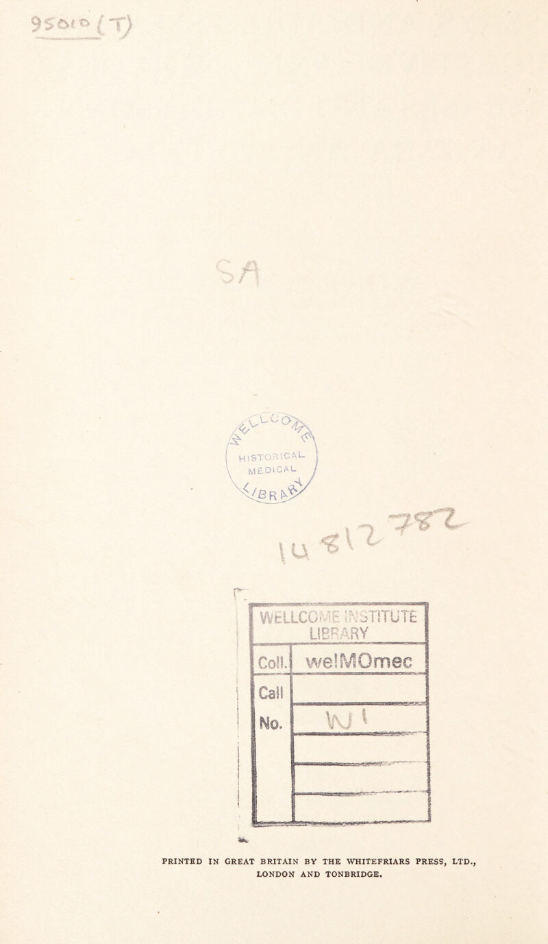 r r WtLLCGME ;^^aTITUT£ LIBRARY Coll. wellViOmec Call No. __1 PRINTED IN GREAT BRITAIN BY THE WHITEFRIARS PRESS, LTD,, LONDON AND TONBRIDGE.