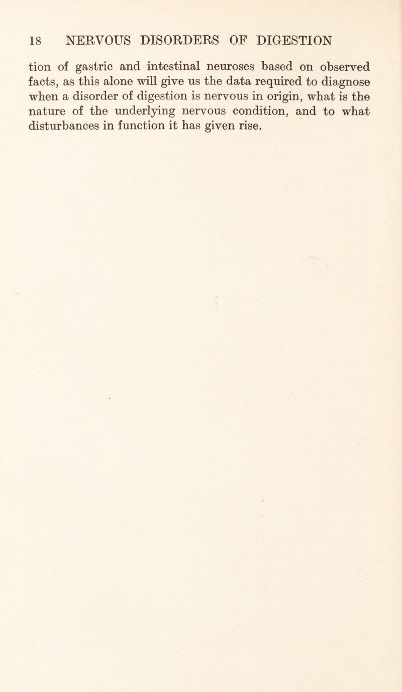 tion of gastric and intestinal neuroses based on observed facts, as this alone will give us the data required to diagnose when a disorder of digestion is nervous in origin, what is the nature of the underlying nervous condition, and to what disturbances in function it has given rise.